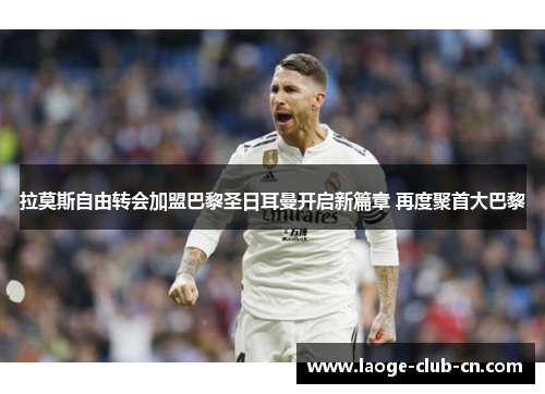 拉莫斯自由转会加盟巴黎圣日耳曼开启新篇章 再度聚首大巴黎