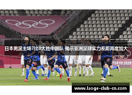 日本男足主场7比0大胜中国队 揭示亚洲足球实力差距再度加大 日本男足主场7比0大胜中国队 揭示亚洲足球实力差距再度加大