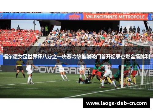 福尔德女足世界杯八分之一决赛冷静推射破门首开纪录点燃全场胜利 福尔德女足世界杯八分之一决赛冷静推射破门首开纪录点燃全场胜利