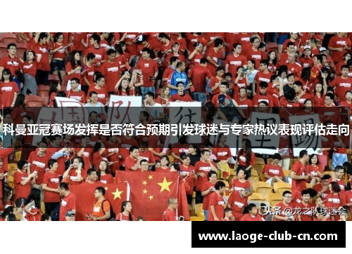 科曼亚冠赛场发挥是否符合预期引发球迷与专家热议表现评估走向 科曼亚冠赛场发挥是否符合预期引发球迷与专家热议表现评估走向