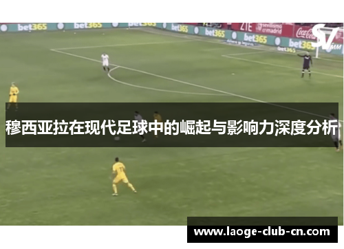 穆西亚拉在现代足球中的崛起与影响力深度分析