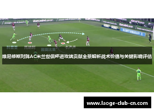 维尼修斯对阵AC米兰世俱杯进攻端贡献全景解析战术价值与关键影响评估