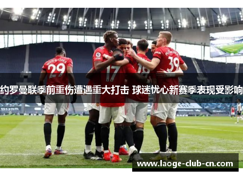 约罗曼联季前重伤遭遇重大打击 球迷忧心新赛季表现受影响 约罗曼联季前重伤遭遇重大打击 球迷忧心新赛季表现受影响