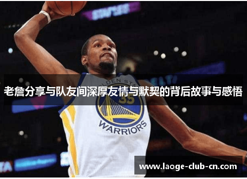 老詹分享与队友间深厚友情与默契的背后故事与感悟 老詹分享与队友间深厚友情与默契的背后故事与感悟