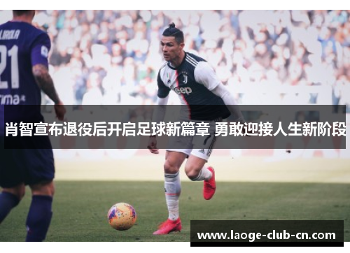 肖智宣布退役后开启足球新篇章 勇敢迎接人生新阶段 肖智宣布退役后开启足球新篇章 勇敢迎接人生新阶段