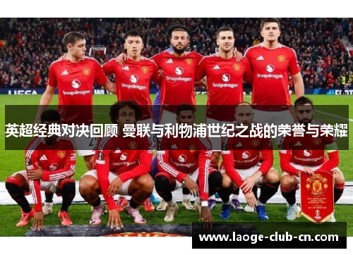 英超经典对决回顾 曼联与利物浦世纪之战的荣誉与荣耀