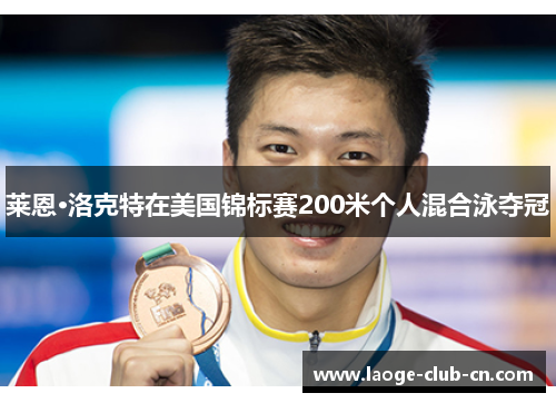 莱恩·洛克特在美国锦标赛200米个人混合泳夺冠