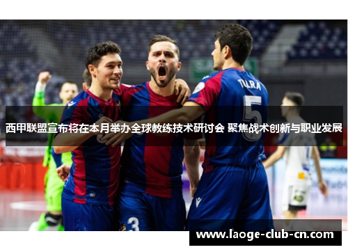 西甲联盟宣布将在本月举办全球教练技术研讨会 聚焦战术创新与职业发展