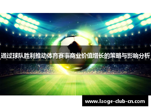 通过球队胜利推动体育赛事商业价值增长的策略与影响分析 通过球队胜利推动体育赛事商业价值增长的策略与影响分析