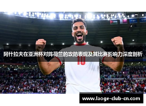 阿什拉夫在亚洲杯对阵荷兰的攻防表现及其比赛影响力深度剖析 阿什拉夫在亚洲杯对阵荷兰的攻防表现及其比赛影响力深度剖析