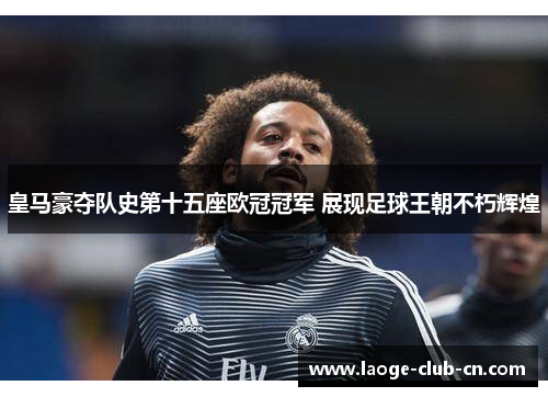 皇马豪夺队史第十五座欧冠冠军 展现足球王朝不朽辉煌 皇马豪夺队史第十五座欧冠冠军 展现足球王朝不朽辉煌