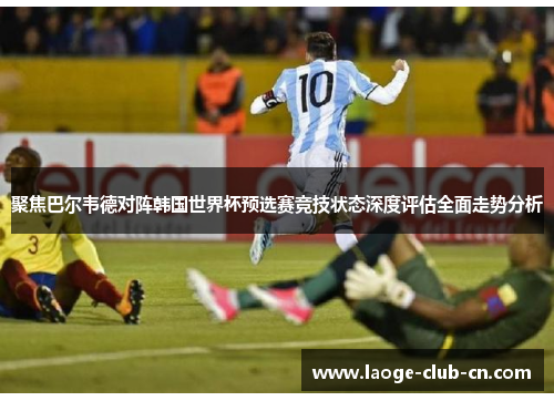 聚焦巴尔韦德对阵韩国世界杯预选赛竞技状态深度评估全面走势分析