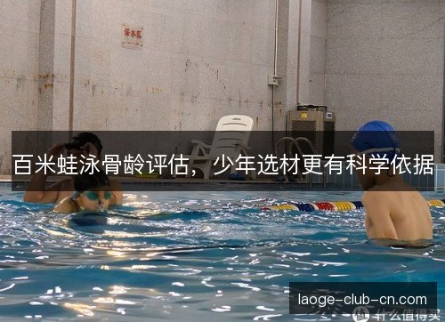 百米蛙泳骨龄评估，少年选材更有科学依据