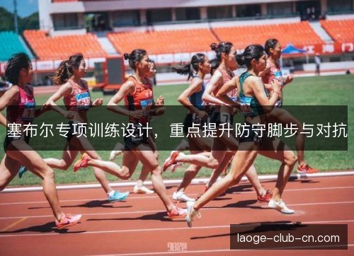 塞布尔专项训练设计，重点提升防守脚步与对抗