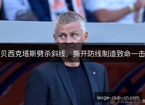 贝西克塔斯劈杀斜线，撕开防线制造致命一击