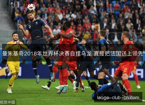 曼朱基奇2018年世界杯决赛自摆乌龙 直接把法国送上领先 曼朱基奇2018年世界杯决赛自摆乌龙 直接把法国送上领先