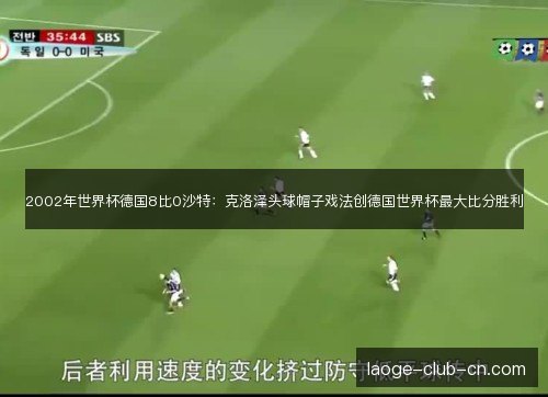2002年世界杯德国8比0沙特：克洛泽头球帽子戏法创德国世界杯最大比分胜利